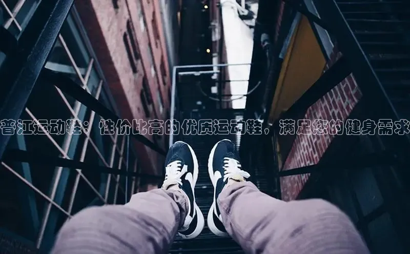 b体育登录入口app下载安装免费58同城普江运动鞋：性价比高的优质运动鞋，满足您的健身需求