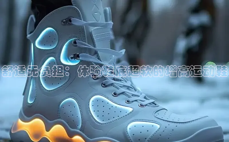 Bsport网页版百度数据开放平台舒适无负担：体验鞋底超软的增高运动鞋