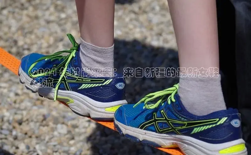 b体育登录入口app下载安装免费58同城2024 年时尚来袭：来自新疆的最新女鞋
潮流