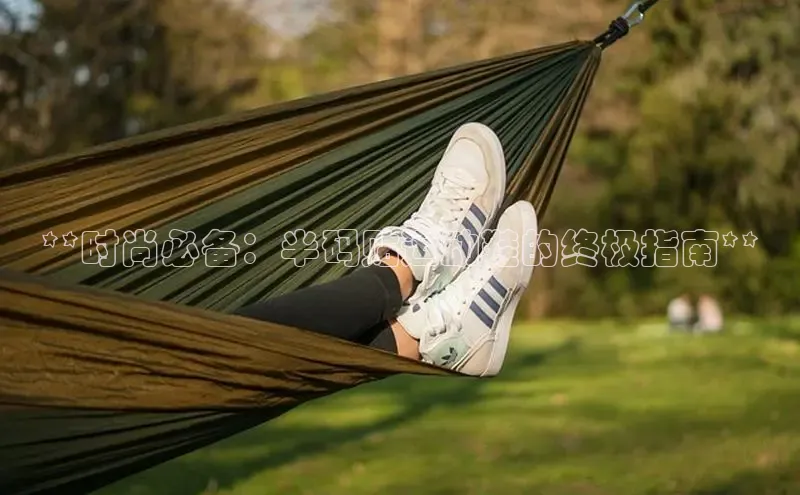 B体育官方网站入口官网百度智能云**时尚必备：半码贴运动鞋的终极指南**