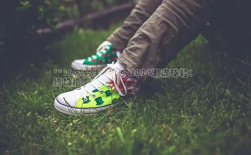 Bsport体育在线官网百度营销中心**16岁男生必备的2024潮流球鞋：
终极指南**