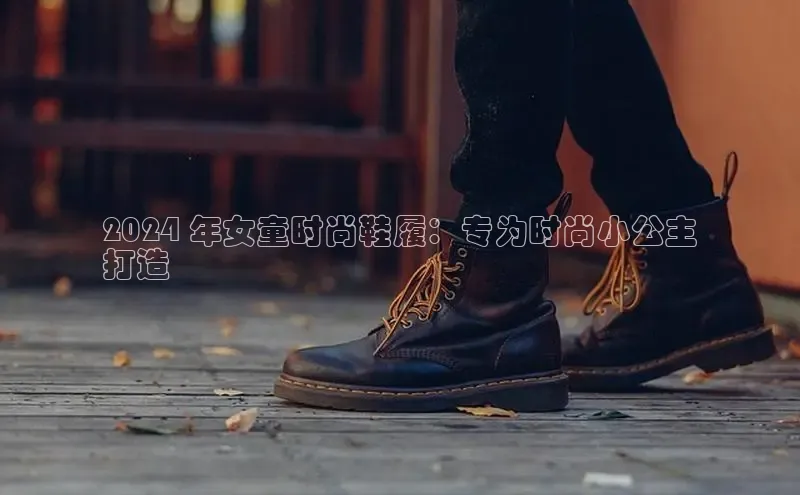 B体育官方网站入口官网百度智能云2024 年女童时尚鞋履：专为时尚小公主
打造