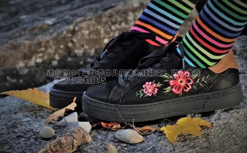 B体育官方网站入口官网百度智能云适合 2024 年秋季的儿童防水鞋指南：顶级推荐
、款式和购物技巧