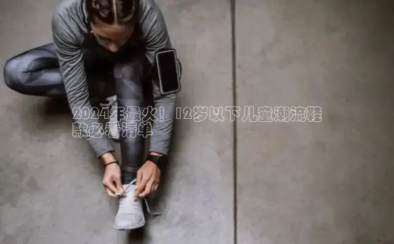 Bsport·B体育百度社团赞助平台2024年最火！12岁以下儿童潮流鞋
款必看清单