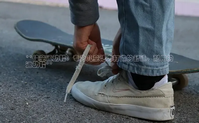 bsports官网首页知乎**佳童运动鞋：专为儿童活力打造的舒适、耐用的
运动鞋**