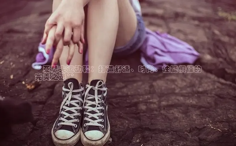 B体育手机网页版登录百度手机输入法**亚瑟夫运动鞋：打造舒适、时尚、性能俱佳的
完美之选**