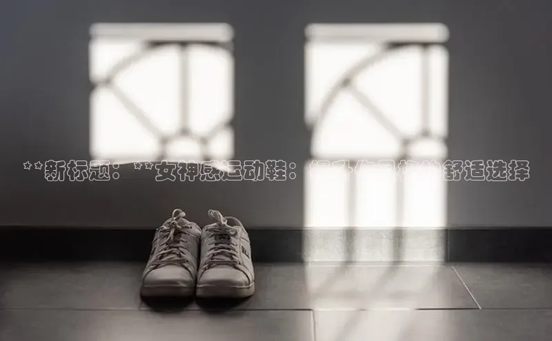 必一体育运动百度手机卫士**新标题：**女神感运动鞋：提升你风格的舒适选择