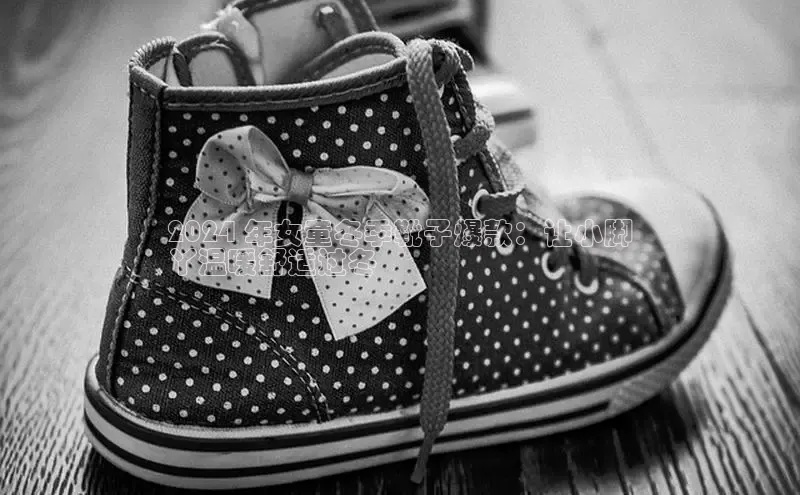 bsports必一体育网页版登录中文在线2024 年女童冬季靴子爆款：让小脚
丫温暖舒适过冬