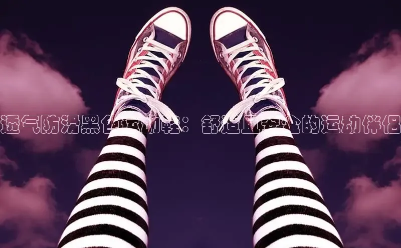 必一运动官网登录入口小红书透气防滑黑色运动鞋：舒适且安全的运动伴侣