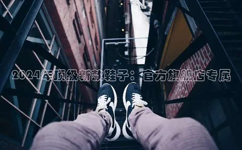 B体育网页版在线登录官网如流2024年顶级新款鞋子：官方旗舰店专属