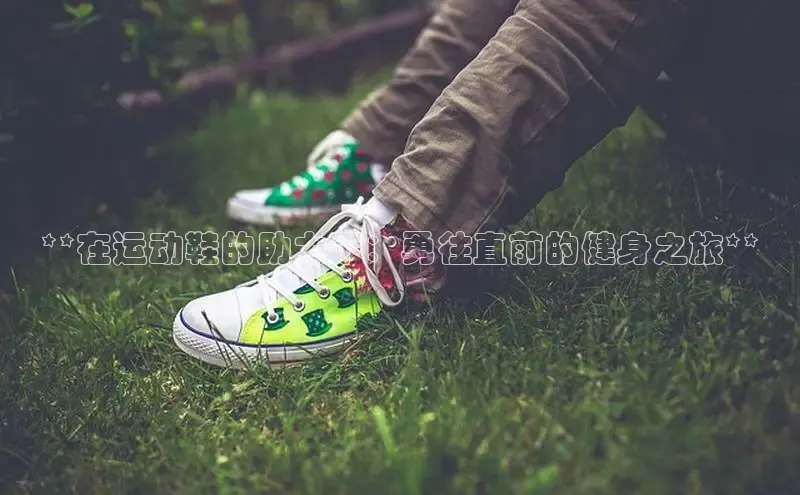 Bsport体育APP下载全站百度百聘**在运动鞋的助力下：勇往直前的健身之旅**