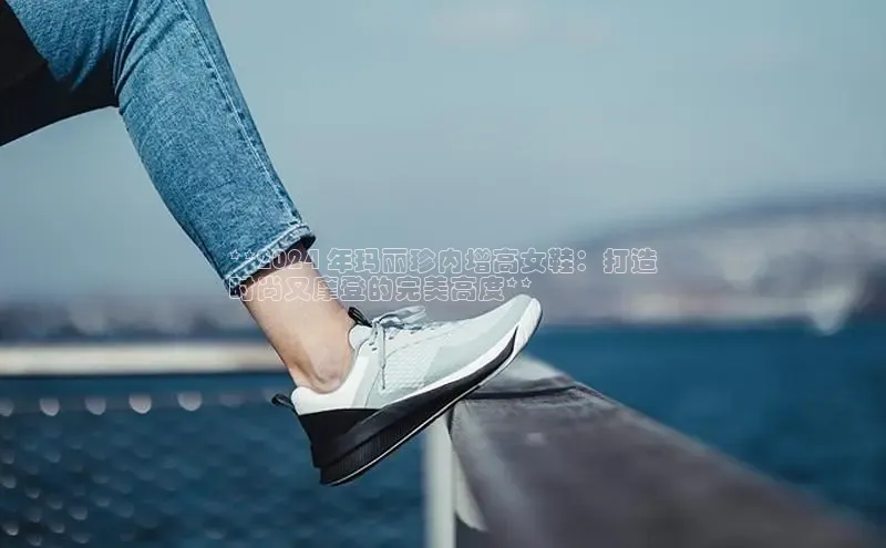 B—sports必一路畅科技**2024 年玛丽珍内增高女鞋：打造
时尚又摩登的完美高度**