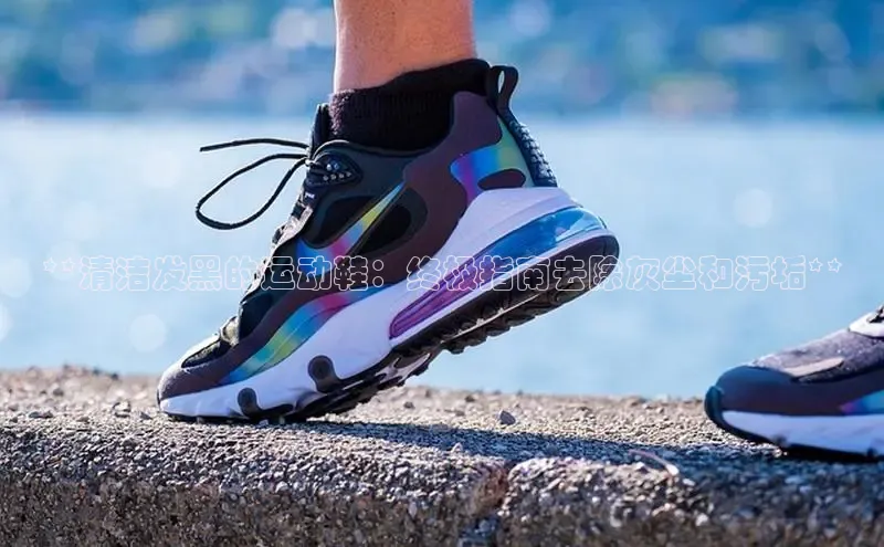 必一运动官网百度取证**清洁发黑的运动鞋：终极指南去除灰尘和污垢**