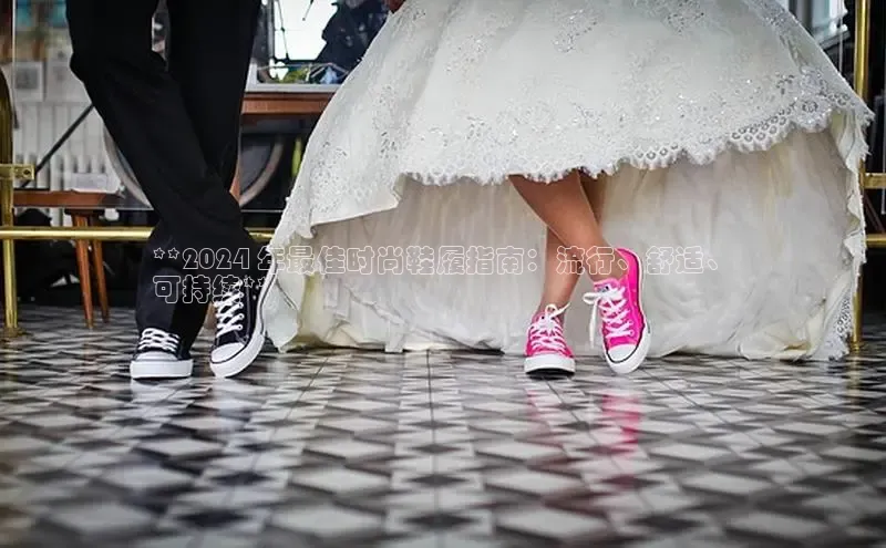 Bsports官网百度移动开放平台**2024 年最佳时尚鞋履指南：流行、舒适、
可持续**