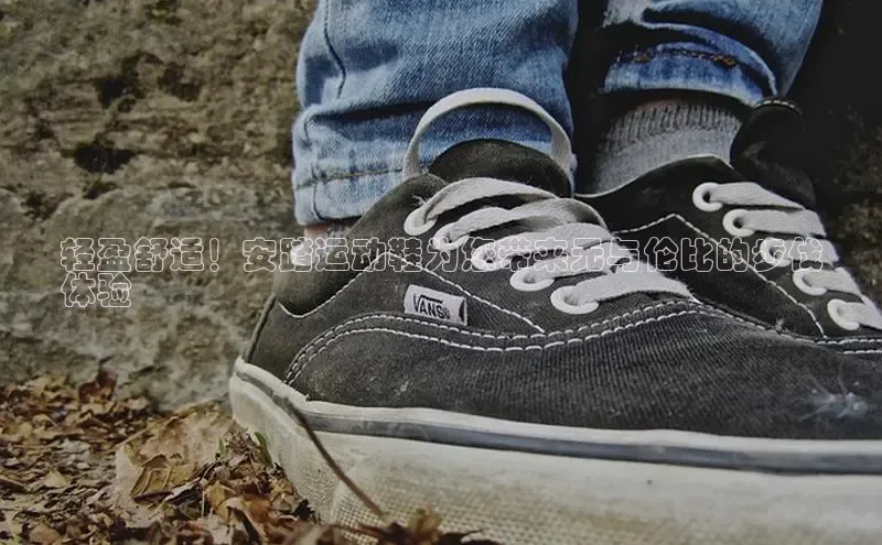 b体育sports百度游戏开放平台轻盈舒适！安踏运动鞋为您带来无与伦比的步伐
体验