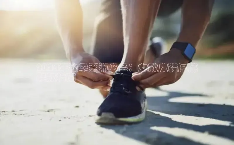 必一体育运动哇咔哇咔文化2024年秋季潮流必备：女款皮鞋厚底
鞋款指南