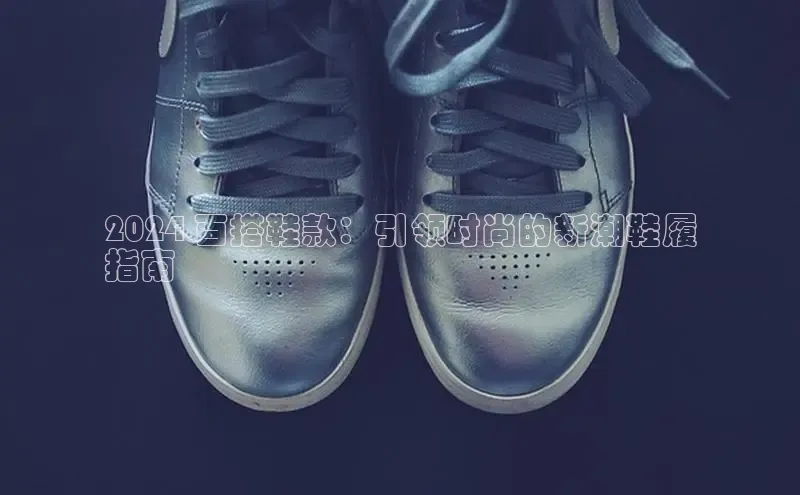 Bsport体育APP下载全站江铃新能源2024 百搭鞋款：引领时尚的新潮鞋履
指南