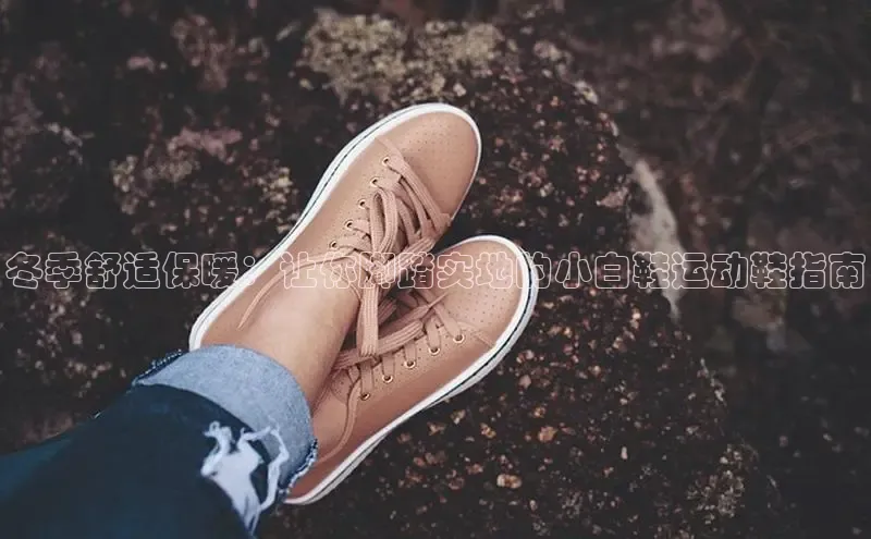 B体育手机网页版登录百度手机输入法冬季舒适保暖：让你脚踏实地的小白鞋运动鞋指南
