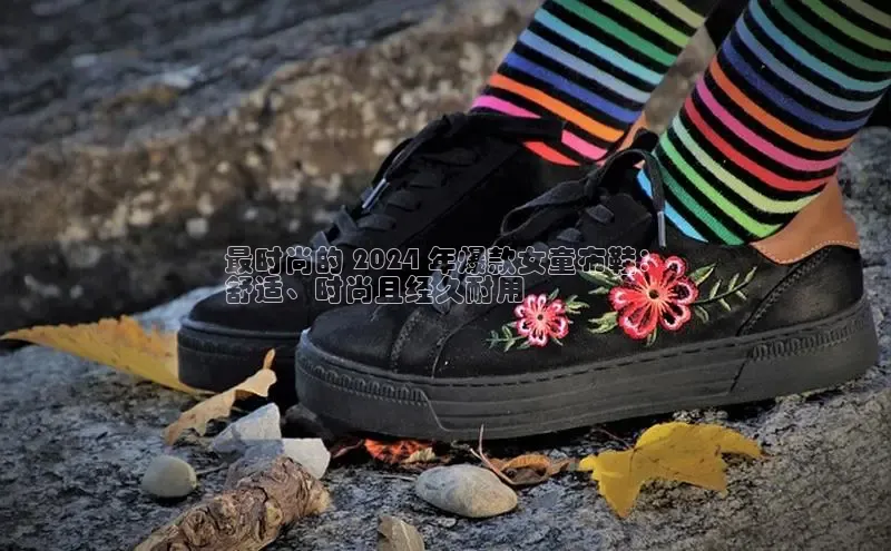 b体育旧版手机版百度众测最时尚的 2024 年爆款女童布鞋：
舒适、时尚且经久耐用