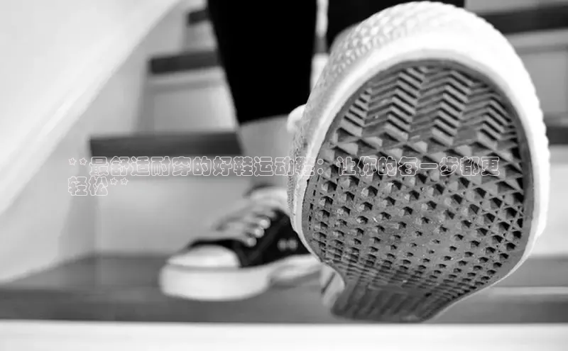 必一运动官网登录入口小红书**最舒适耐穿的好鞋运动鞋：让你的每一步都更
轻松**