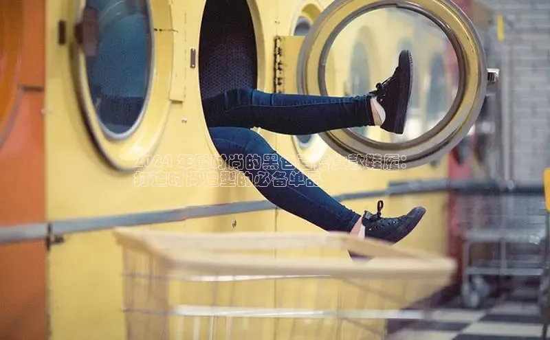 Bsports在线登录入口百度教育2024 年最时尚的黑色百搭女款鞋履：
打造时尚造型的必备单品