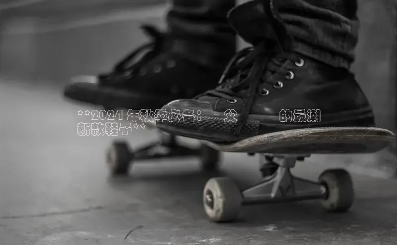 B体育网页版在线登录官网如流**2024 年秋季必备：為父親選購的最潮
新款鞋子**