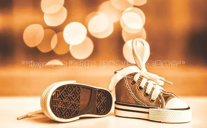 Bsport体育APP下载全站百度百聘**Hogan女士 运动鞋：时尚与舒适的完美结合**