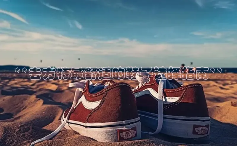 bsports必一体育网页版登录中文在线**去方特最舒适的鞋子选择指南**