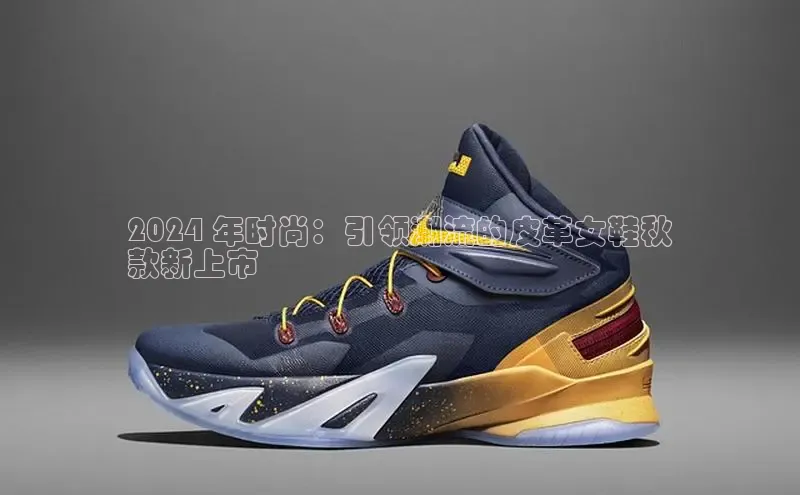 Bsport体育-官方网站诸葛科技2024 年时尚：引领潮流的皮革女鞋秋
款新上市