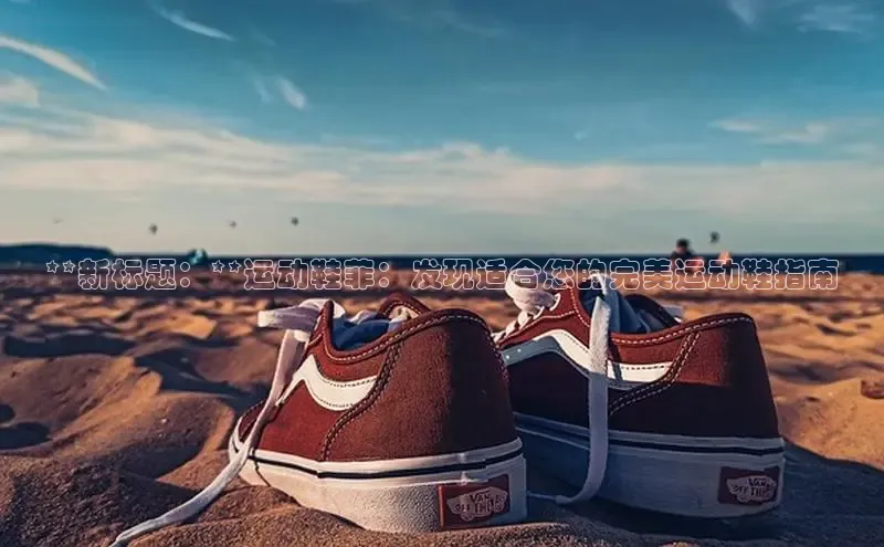 必一运动sport视觉中国**新标题：**运动鞋菲：发现适合您的完美运动鞋指南