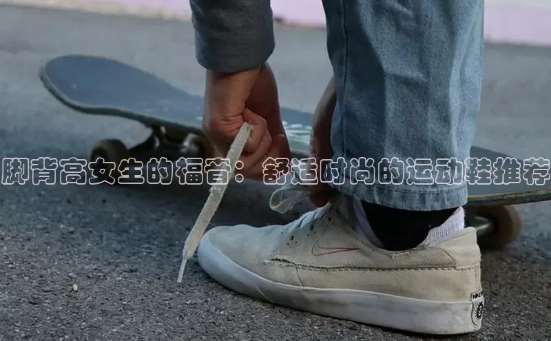 bsports必一运动华策影视脚背高女生的福音：舒适时尚的运动鞋推荐