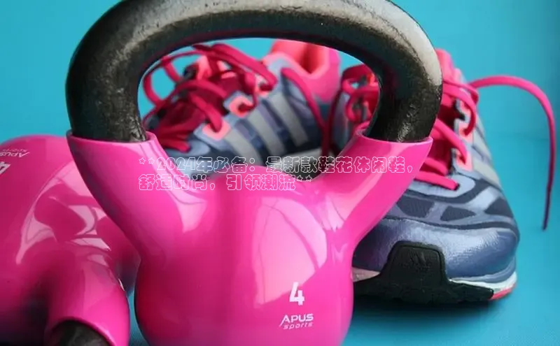 B体育网页版在线登录官网如流**2024年必备：最新款鞋花休闲鞋，
舒适时尚，引领潮流**