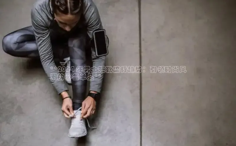 b体育登录入口app下载安装免费58同城**2024 年男士短靴流行趋势：引领时尚风
潮的必备单品**