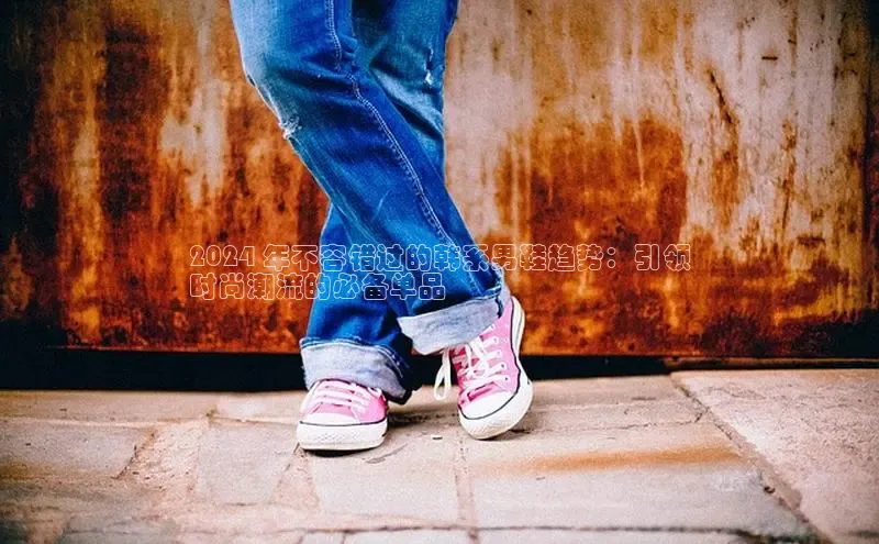 B体育手机网页版登录百度手机输入法2024 年不容错过的韩系男鞋趋势：引领
时尚潮流的必备单品