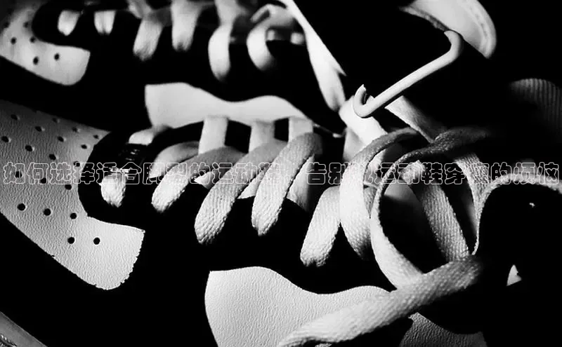 Bsports官网百度移动开放平台如何选择适合脚型的运动鞋，告别说运动鞋穿瘦的烦恼