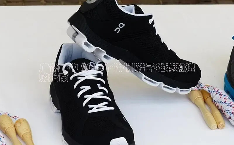 必一运动官网百度取证广饶一中 2024 届军训鞋子推荐和选
购指南