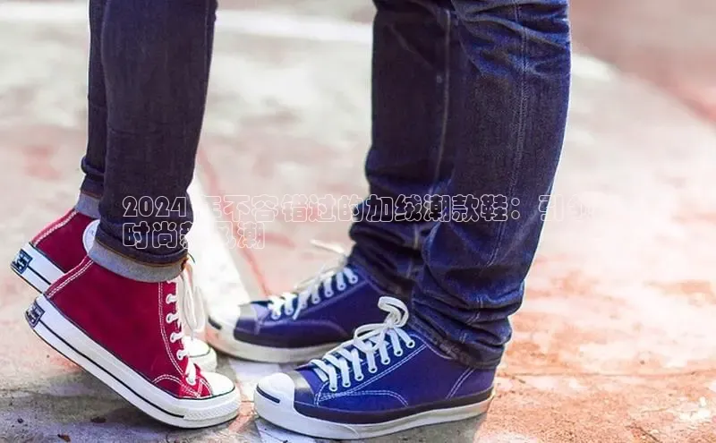 必一体育网页入口梯哥哥科技2024 年不容错过的加绒潮款鞋：引领
时尚新风潮