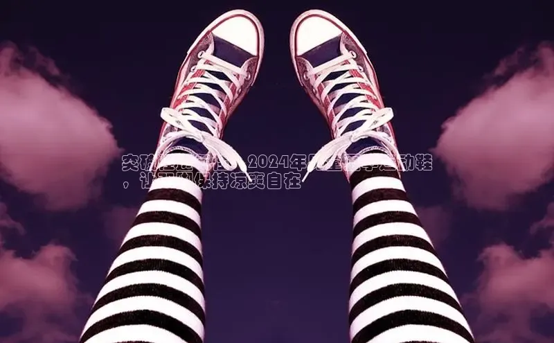 b体育(中国)官方网站京东突破性透气性：2024年男童夏季运动鞋
，让双脚保持凉爽自在