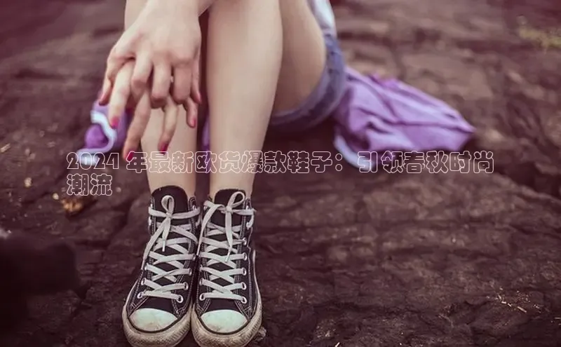 b体育旧版手机版百度众测2024 年最新欧货爆款鞋子：引领春秋时尚
潮流