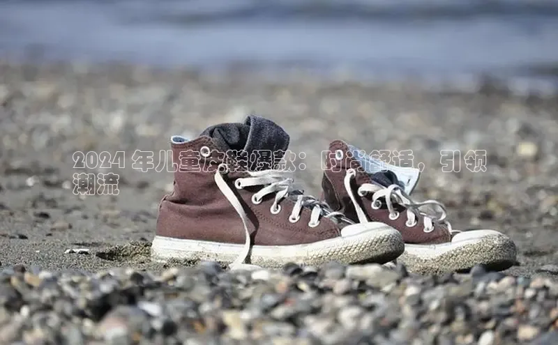 B体育手机版下载app小度商城2024 年儿童皮鞋爆款：时尚舒适，引领
潮流