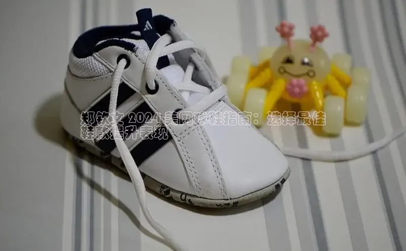 Bsport体育在线官网百度集团郑钦文 2024 美网球鞋指南：选择最佳
鞋款提升表现