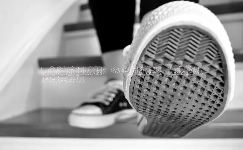 Bsport网页版小米最舒适的运动鞋：<sze运动鞋>，让您的双
脚自在呼吸