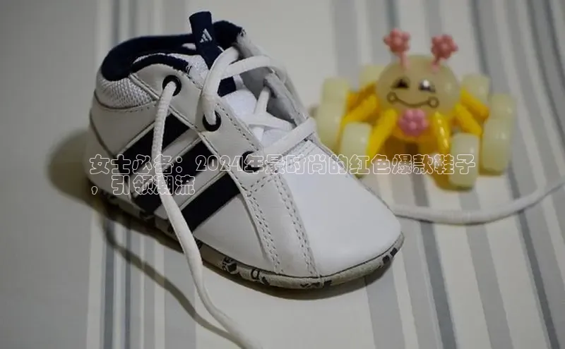 b体育登录入口app下载安装免费58同城女士必备：2024年最时尚的红色爆款鞋子
，引领潮流