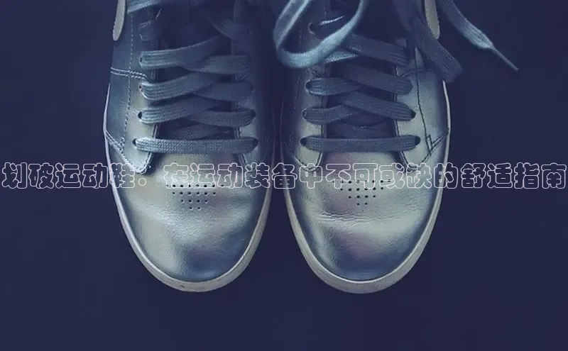 必一运动sport百度 H5划破运动鞋：在运动装备中不可或缺的舒适指南