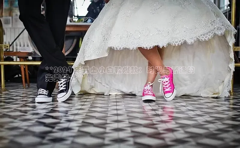 Bsport网页版小米**2024 年男士小白鞋爆款：时尚与舒适的
完美结合**