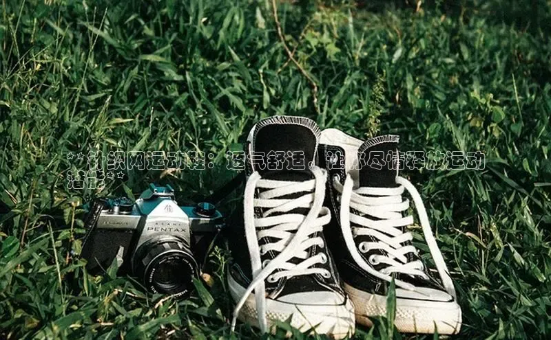 Bsport体育-官方网站阿里尔公司**针织网运动鞋：透气舒适，让你尽情释放运动
潜能**