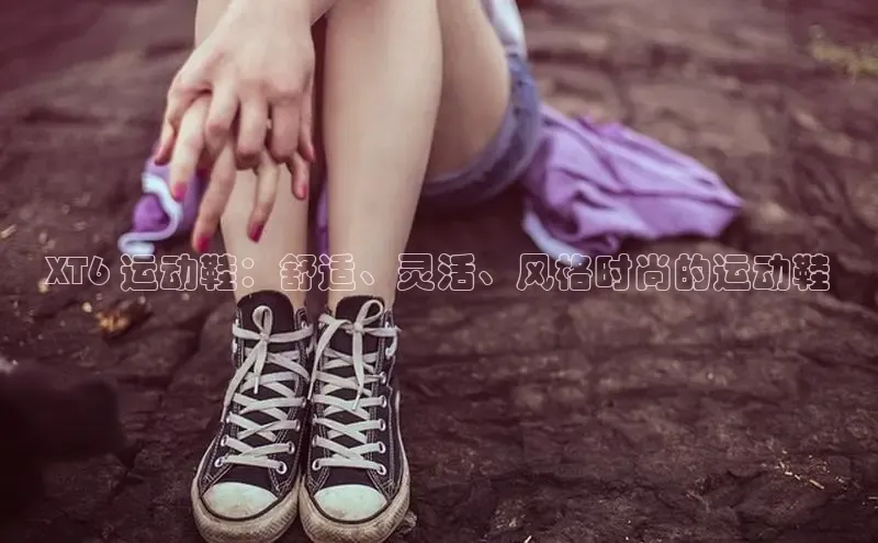 bsports必一运动百度人工翻译XT6 运动鞋：舒适、灵活、风格时尚的运动鞋