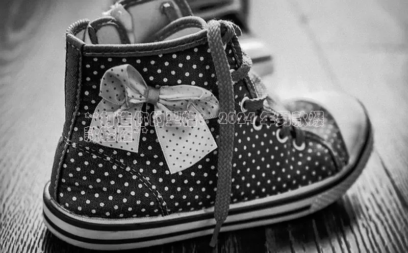 Bsport体育-官方网站阿里尔公司**打造你的型格： 2024 年男款爆
款鞋履**