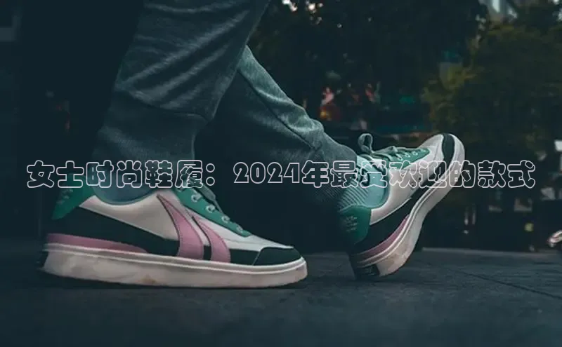 Bsport体育-官方网站诸葛科技女士时尚鞋履：2024年最受欢迎的款式