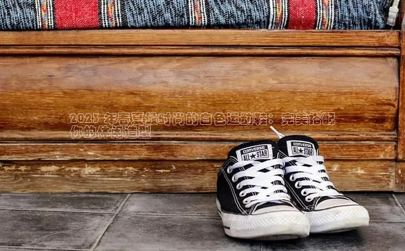 b体育登录入口app下载安装免费中海达2023 年春夏最时尚的白色运动鞋：完美搭配
你的休闲造型